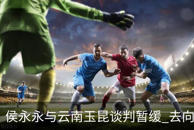 侯永永与云南玉昆谈判暂缓 去向成疑 寻觅新下家