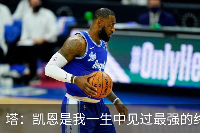塔：凯恩是我一生中见过最强的终结者；哈弗茨至今仍被低估