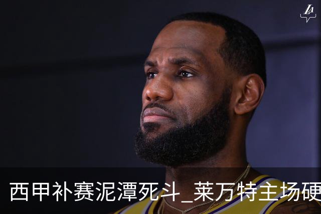 西甲补赛泥潭死斗 莱万特主场硬刚毕尔巴鄂 残阵对残阵谁能抢下关键保级分